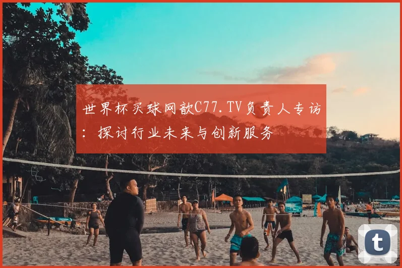 世界杯买球网歆C77.TV负责人专访：探讨行业未来与创新服务