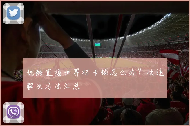 优酷直播世界杯卡顿怎么办?快速解决方法汇总