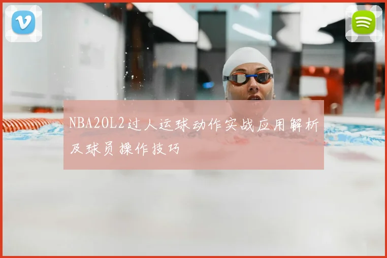 NBA2OL2过人运球动作实战应用解析及球员操作技巧