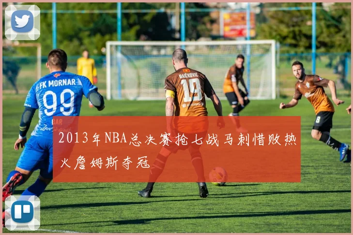 2013年NBA总决赛抢七战马刺惜败热火詹姆斯夺冠