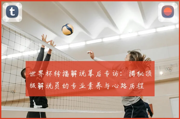 世界杯转播解说幕后专访：揭秘顶级解说员的专业素养与心路历程