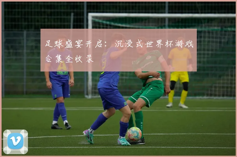 足球盛宴开启：沉浸式世界杯游戏合集全收录