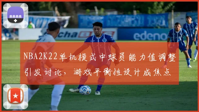 NBA2K22单机模式中球员能力值调整引发讨论，游戏平衡性设计成焦点