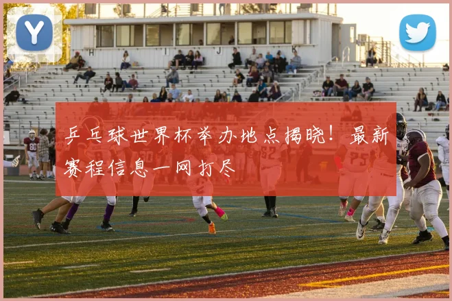乒乓球世界杯举办地点揭晓！最新赛程信息一网打尽