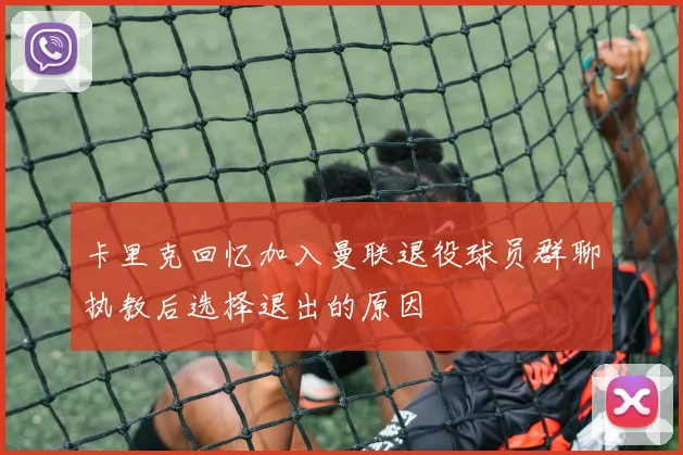 卡里克回忆加入曼联退役球员群聊执教后选择退出的原因