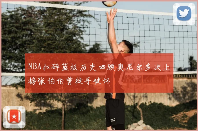 NBA扣碎篮板历史回顾奥尼尔多次上榜张伯伦曾徒手破坏