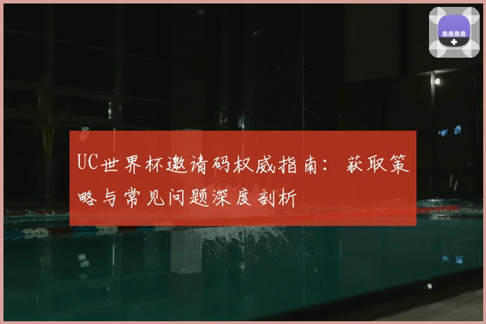 UC世界杯邀请码权威指南:获取策略与常见问题深度剖析