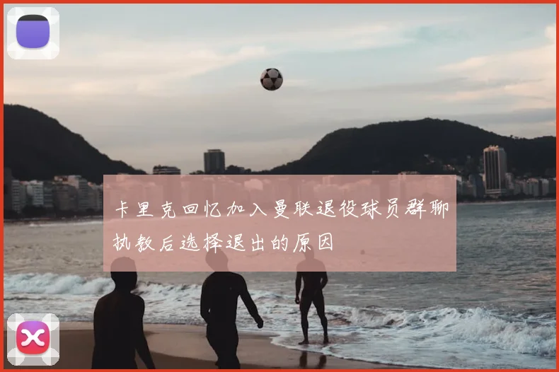 卡里克回忆加入曼联退役球员群聊执教后选择退出的原因