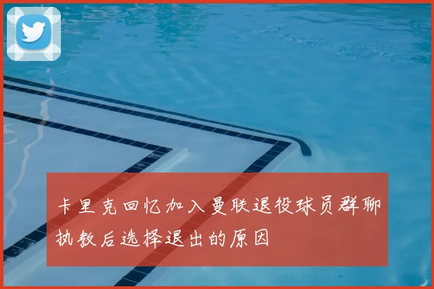 卡里克回忆加入曼联退役球员群聊执教后选择退出的原因