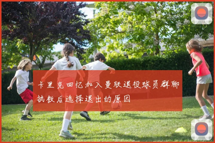 卡里克回忆加入曼联退役球员群聊执教后选择退出的原因