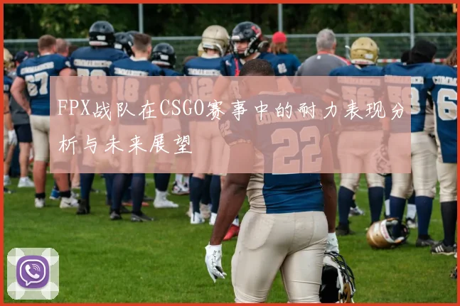 FPX战队在CSGO赛事中的耐力表现分析与未来展望