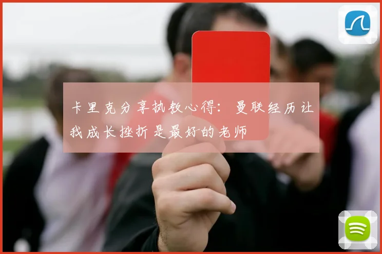 卡里克分享执教心得：曼联经历让我成长挫折是最好的老师