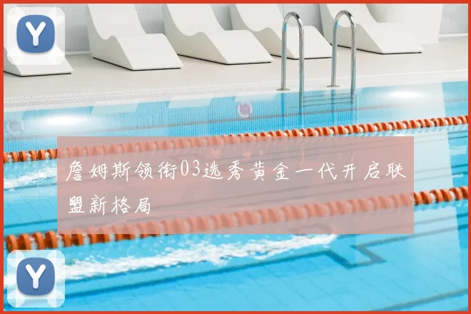 詹姆斯领衔03选秀黄金一代开启联盟新格局