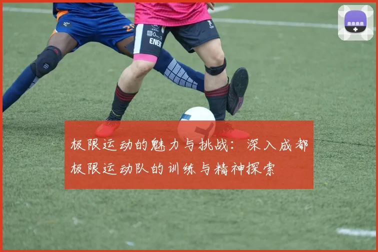 极限运动的魅力与挑战：深入成都极限运动队的训练与精神探索