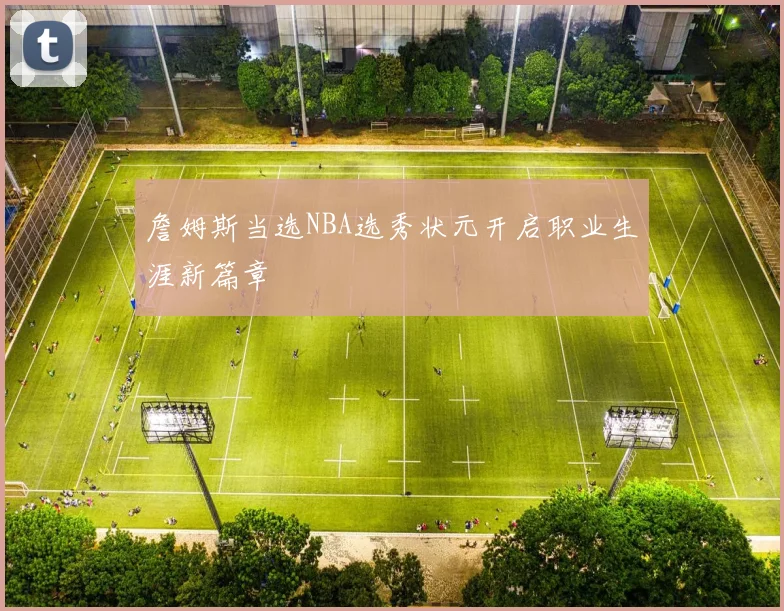 詹姆斯当选NBA选秀状元开启职业生涯新篇章