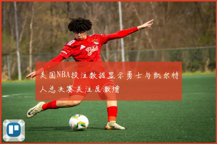 美国NBA投注数据显示勇士与凯尔特人总决赛关注度激增