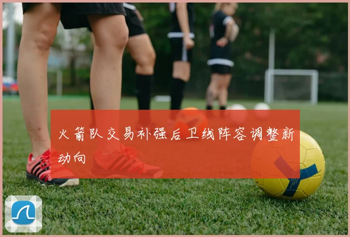 火箭队交易补强后卫线阵容调整新动向