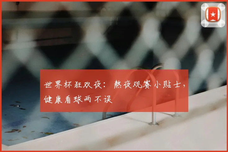 世界杯狂欢夜：熬夜观赛小贴士，健康看球两不误