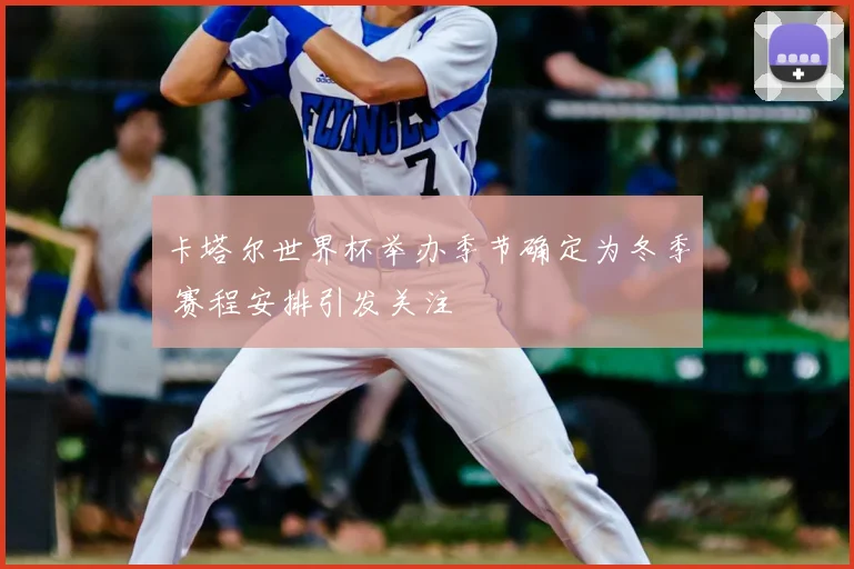卡塔尔世界杯举办季节确定为冬季 赛程安排引发关注