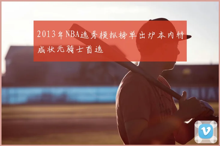 2013年NBA选秀模拟榜单出炉本内特成状元骑士首选