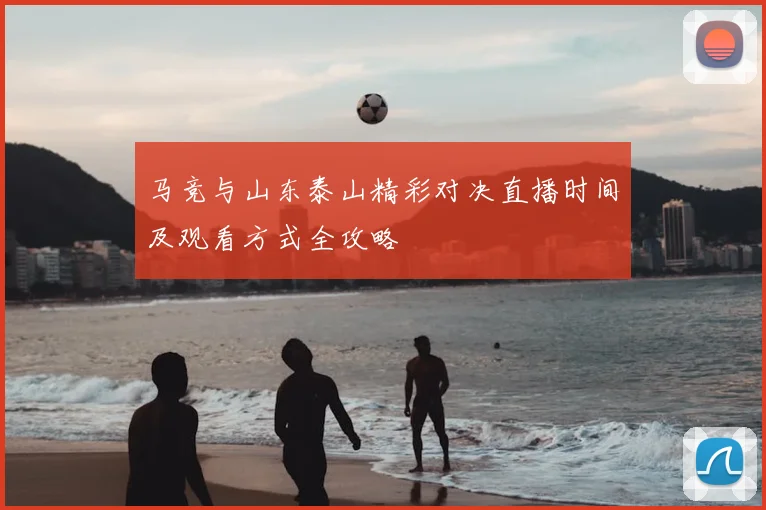 马竞与山东泰山精彩对决直播时间及观看方式全攻略