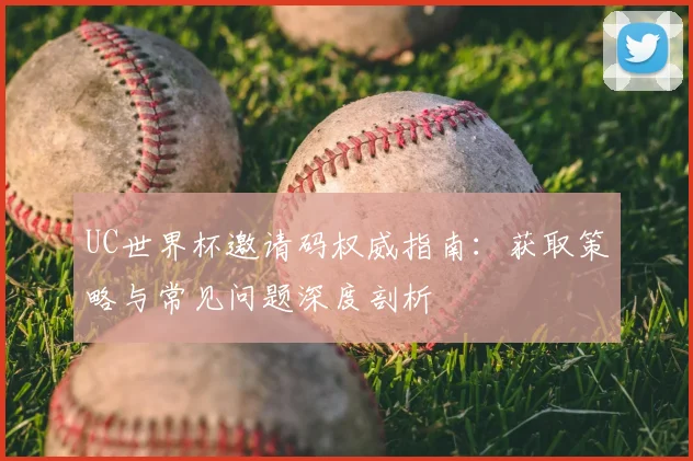 UC世界杯邀请码权威指南：获取策略与常见问题深度剖析