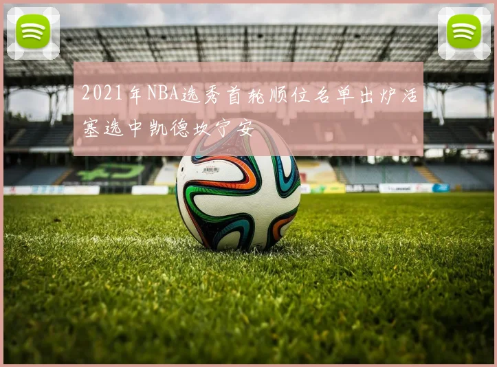 2021年NBA选秀首轮顺位名单出炉活塞选中凯德坎宁安