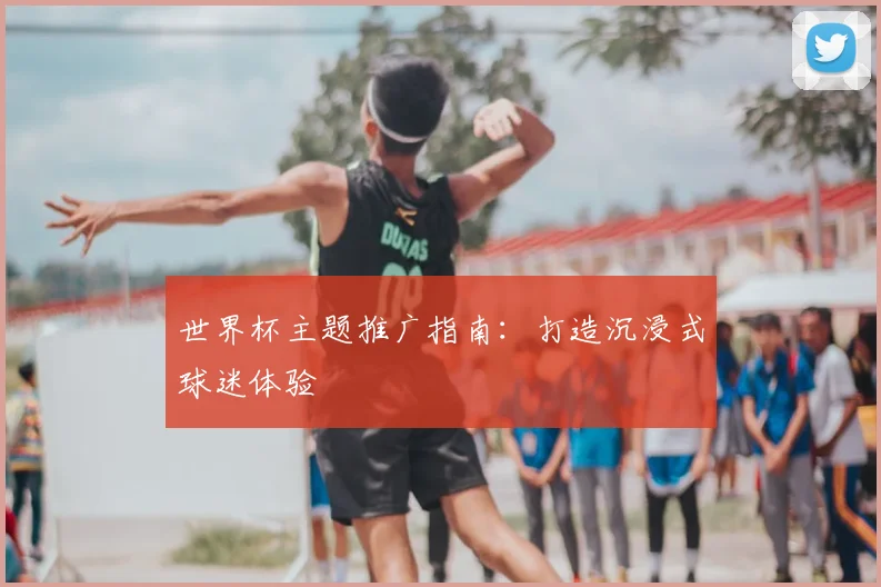 世界杯主题推广指南：打造沉浸式球迷体验