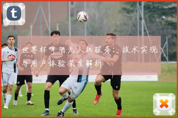 世界杯啤酒无人机服务：技术实现与用户体验深度解析