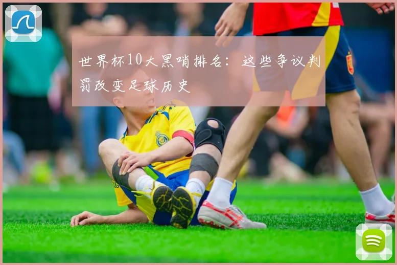 世界杯10大黑哨排名：这些争议判罚改变足球历史