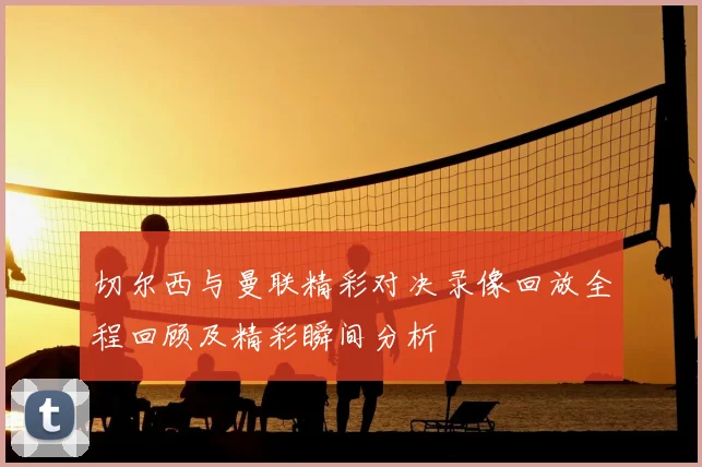 切尔西与曼联精彩对决录像回放全程回顾及精彩瞬间分析