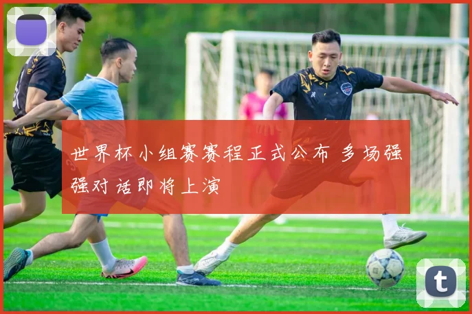 世界杯小组赛赛程正式公布 多场强强对话即将上演