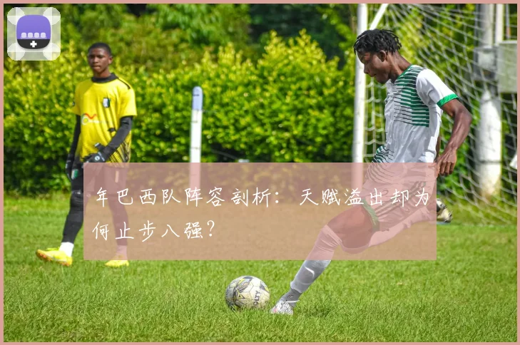 年巴西队阵容剖析：天赋溢出却为何止步八强？