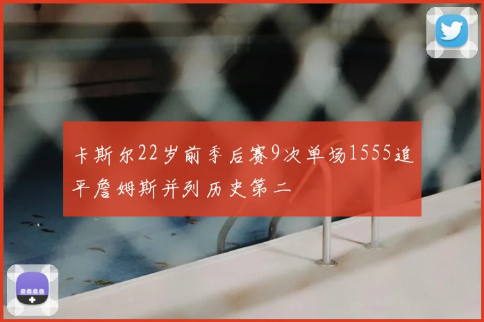 卡斯尔22岁前季后赛9次单场1555追平詹姆斯并列历史第二