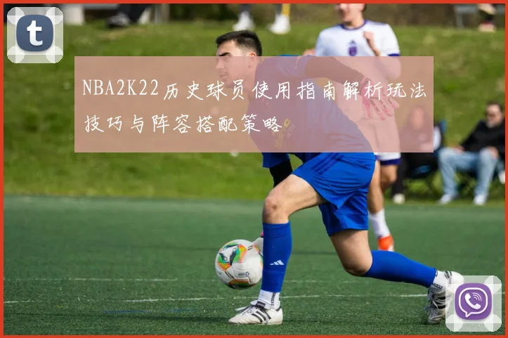 NBA2K22历史球员使用指南解析玩法技巧与阵容搭配策略