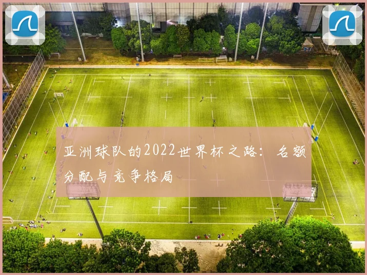 亚洲球队的2022世界杯之路：名额分配与竞争格局