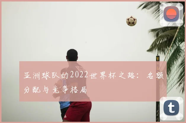 亚洲球队的2022世界杯之路：名额分配与竞争格局