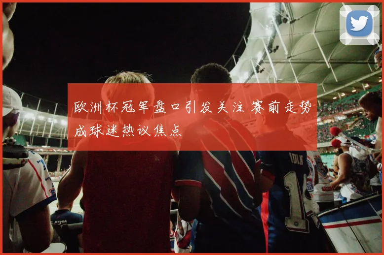 欧洲杯冠军盘口引发关注 赛前走势成球迷热议焦点