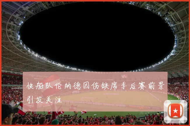 快船队伦纳德因伤缺席季后赛前景引发关注