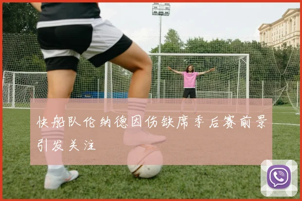 快船队伦纳德因伤缺席季后赛前景引发关注
