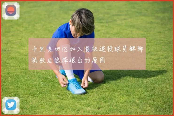 卡里克回忆加入曼联退役球员群聊执教后选择退出的原因