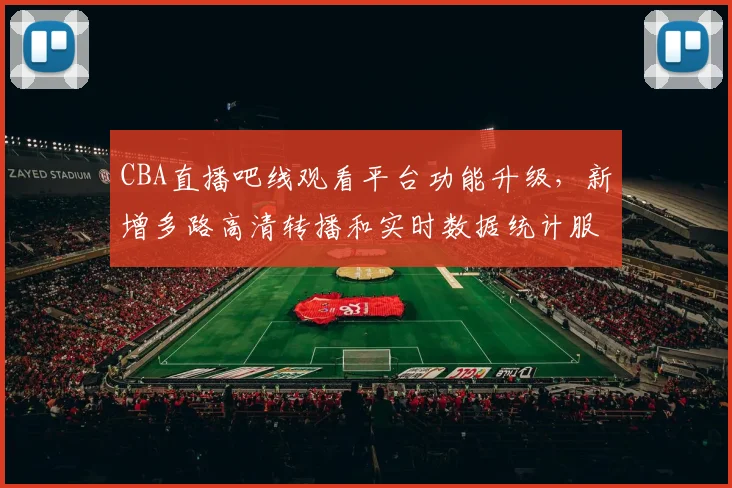 CBA直播吧线观看平台功能升级,新增多路高清转播和实时数据统计服务