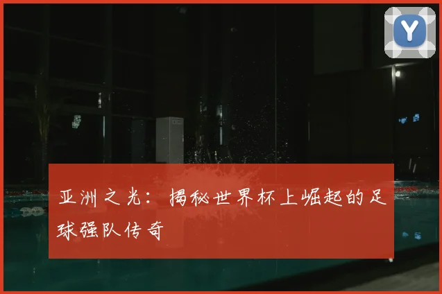亚洲之光：揭秘世界杯上崛起的足球强队传奇