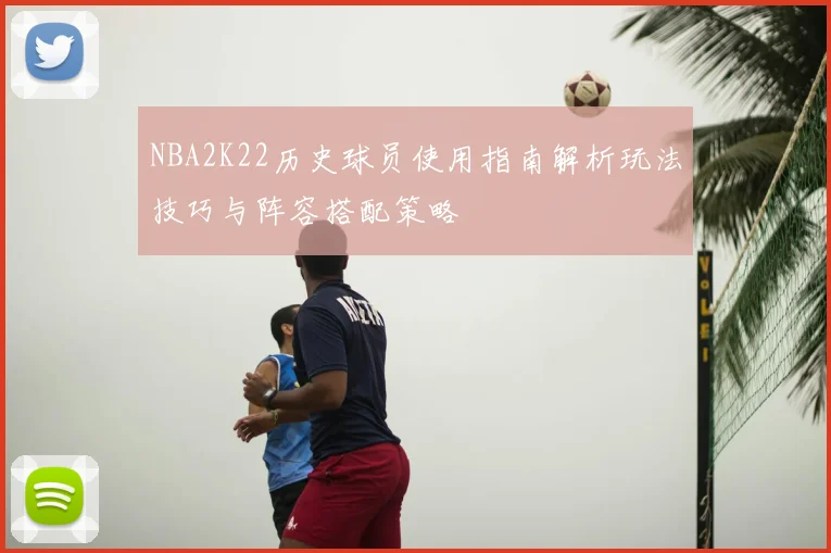 NBA2K22历史球员使用指南解析玩法技巧与阵容搭配策略