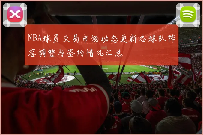 NBA球员交易市场动态更新各球队阵容调整与签约情况汇总