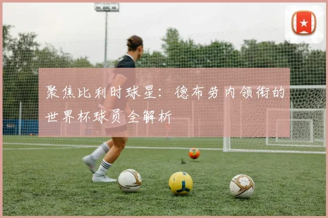 聚焦比利时球星：德布劳内领衔的世界杯球员全解析