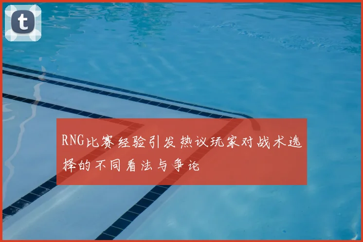 RNG比赛经验引发热议玩家对战术选择的不同看法与争论