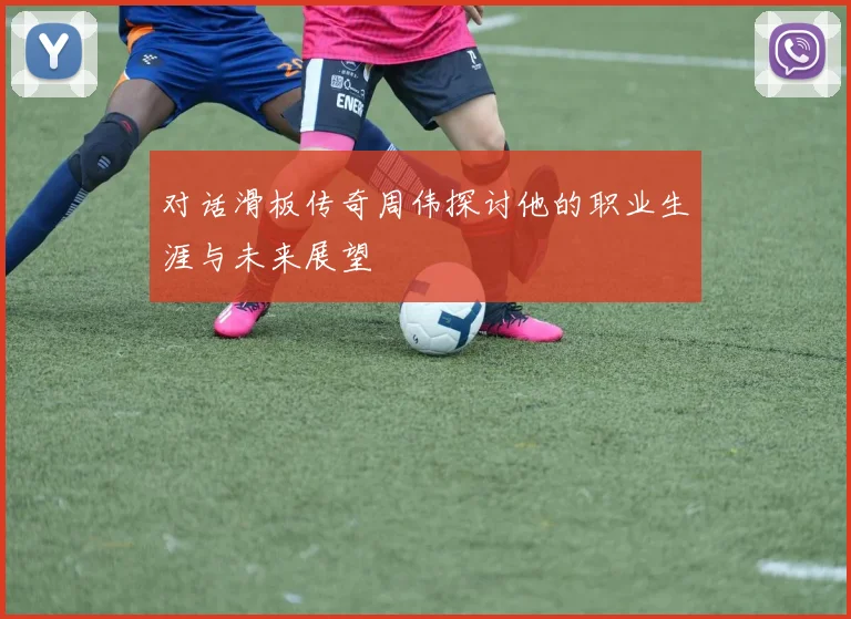 对话滑板传奇周伟探讨他的职业生涯与未来展望