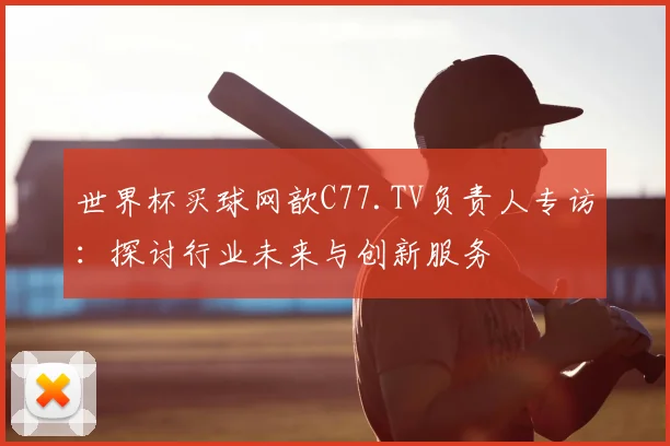 世界杯买球网歆C77.TV负责人专访：探讨行业未来与创新服务