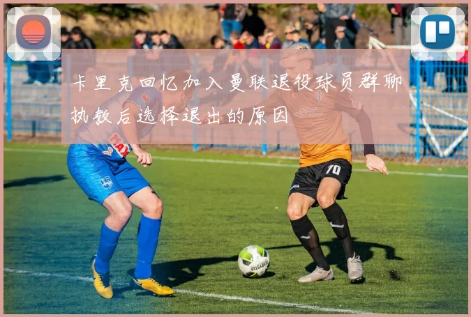 卡里克回忆加入曼联退役球员群聊执教后选择退出的原因